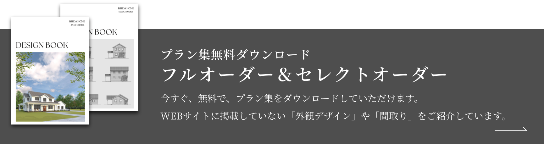 フルオーダー＆セレクトオーダー 今すぐ、無料で、プラン集をダウンロードしていただけます。WEBサイトに掲載していない「外観デザイン」や「間取り」をご紹介しています。